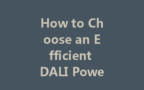 How to Choose an Efficient DALI Power Supply? Expert Recommendations for Smart Lighting