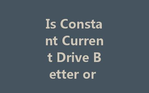 Is Constant Current Drive Better or Constant Voltage Drive Better for LED Lights?